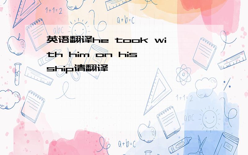 英语翻译he took with him on his ship请翻译