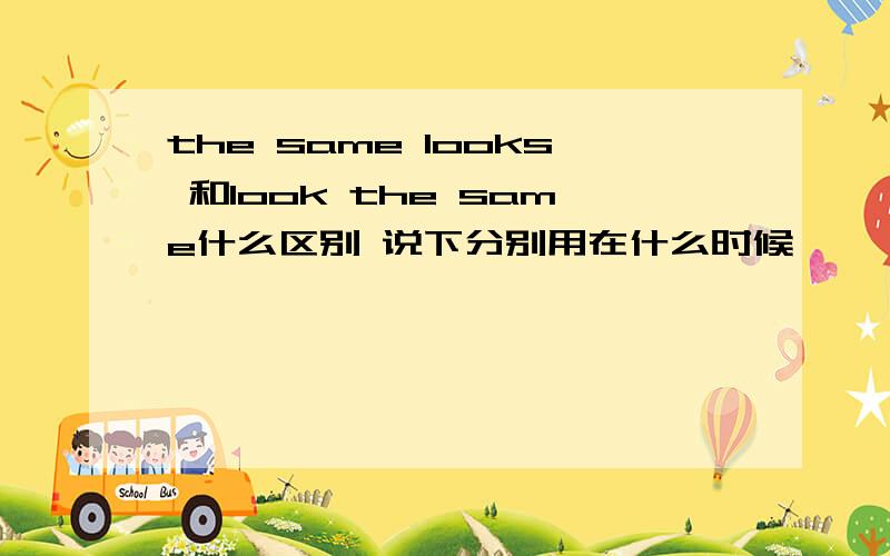 the same looks 和look the same什么区别 说下分别用在什么时候