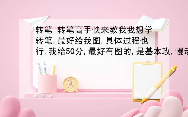 转笔 转笔高手快来教我我想学转笔,最好给我图,具体过程也行,我给50分,最好有图的,是基本攻,慢动作教我的,