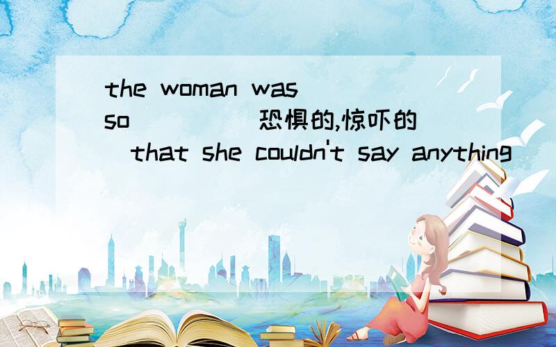 the woman was so____（恐惧的,惊吓的）that she couldn't say anything