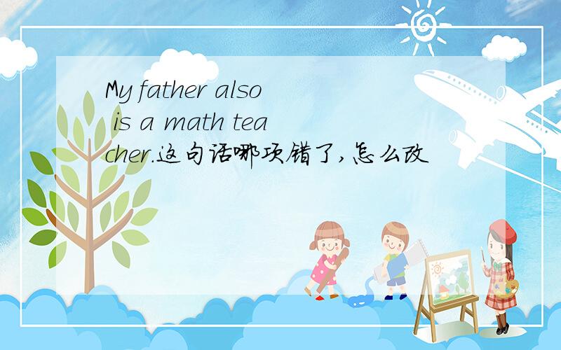 My father also is a math teacher.这句话哪项错了,怎么改