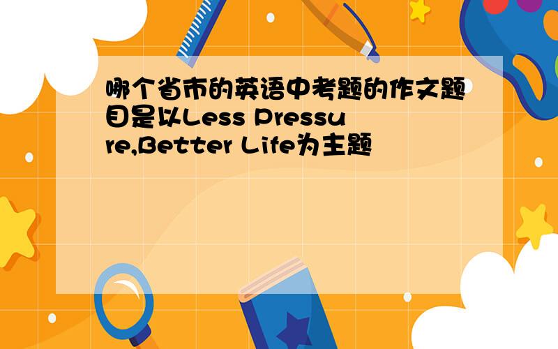 哪个省市的英语中考题的作文题目是以Less Pressure,Better Life为主题