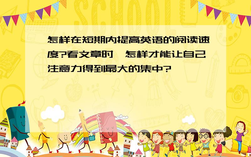 怎样在短期内提高英语的阅读速度?看文章时,怎样才能让自己注意力得到最大的集中?