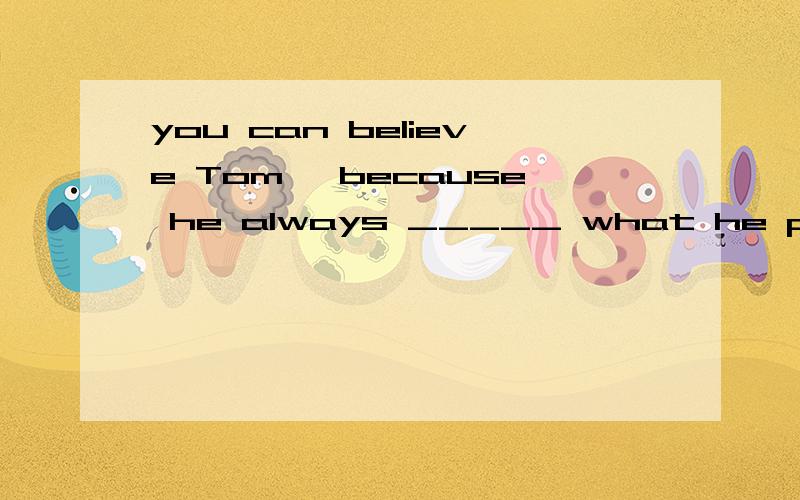 you can believe Tom ,because he always _____ what he promises填词组或单词