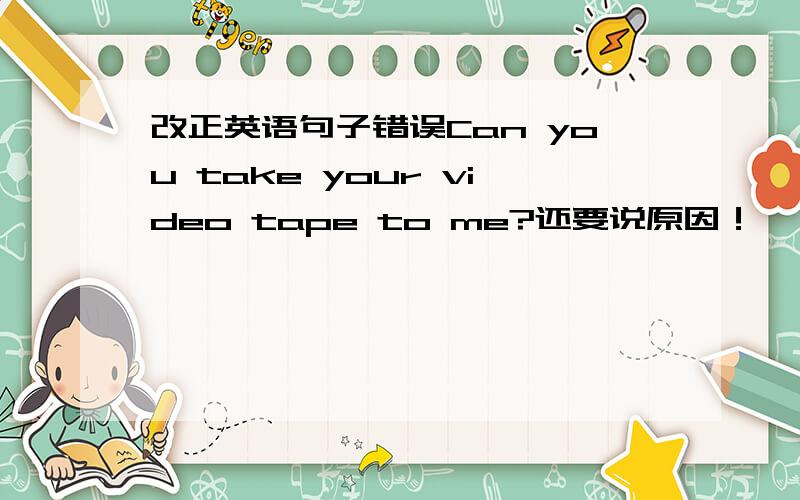 改正英语句子错误Can you take your video tape to me?还要说原因！