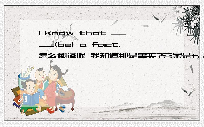 I know that ____(be) a fact.怎么翻译呢 我知道那是事实?答案是to be 为什么?to be 做宾补表主动并且强调动作的过程 being表主动但是强调正在进行 总感觉有点勉强 还有别的区别吗