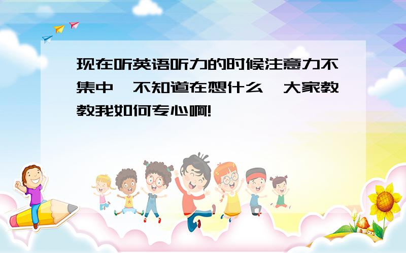 现在听英语听力的时候注意力不集中,不知道在想什么,大家教教我如何专心啊!