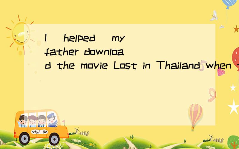 I (helped) my father download the movie Lost in Thailand when the telephone (rang).选择___改为___I (helped) my father download the movie Lost in Thailand when the telephone (rang).选择______（1或2括号里的）改为_______