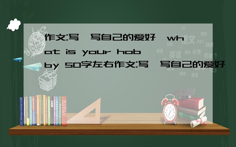 作文:写一写自己的爱好,what is your hobby 50字左右作文:写一写自己的爱好,what is your hobby 50字左右 柒小恋16岁