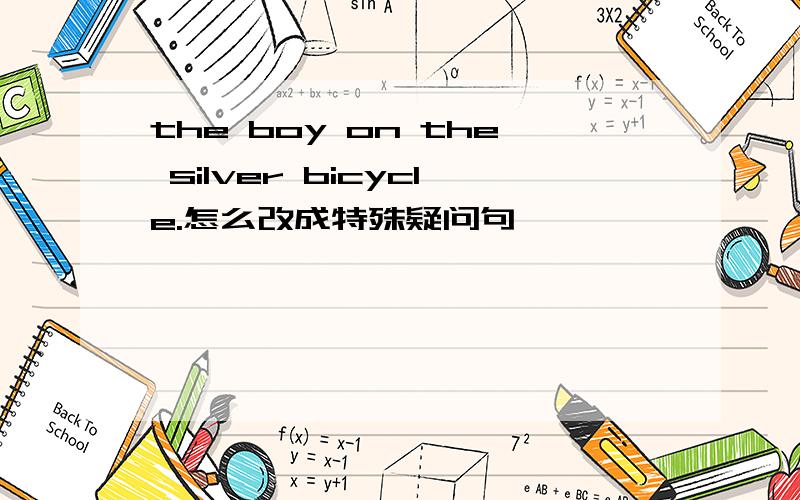 the boy on the silver bicycle.怎么改成特殊疑问句
