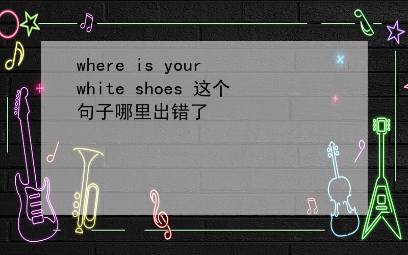 where is your white shoes 这个句子哪里出错了