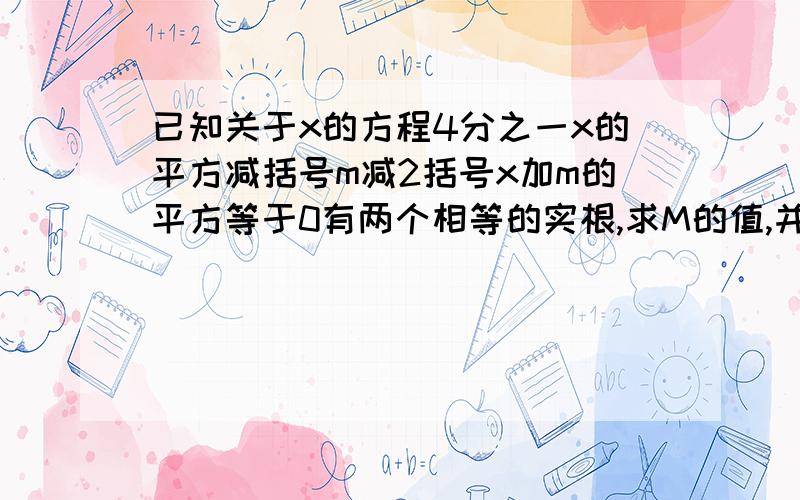 已知关于x的方程4分之一x的平方减括号m减2括号x加m的平方等于0有两个相等的实根,求M的值,并求出此时方程的根!方程有实根,求M的最大整数值!是一元二次方程的题!