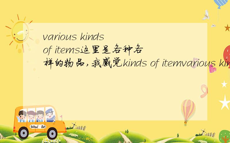 various kinds of items这里是各种各样的物品,我感觉kinds of itemvarious kinds of items这里是各种各样的物品,我感觉kinds of items本身就是这个意思,为什么还加various,它是什么成分