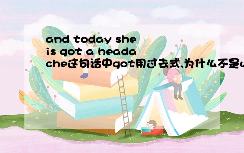 and today she is got a headache这句话中got用过去式,为什么不是wasshe`s got a headache    是she is还是she has为什么不是is或has用过去式