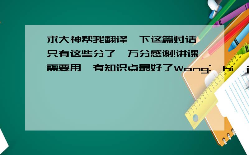 求大神帮我翻译一下这篇对话,只有这些分了,万分感谢!讲课需要用,有知识点最好了Wang:  hi,john,how are you getting on these days?John:   not too bad .Wang: you seem to have lost a lot of weight.anything wrong?John:  I don