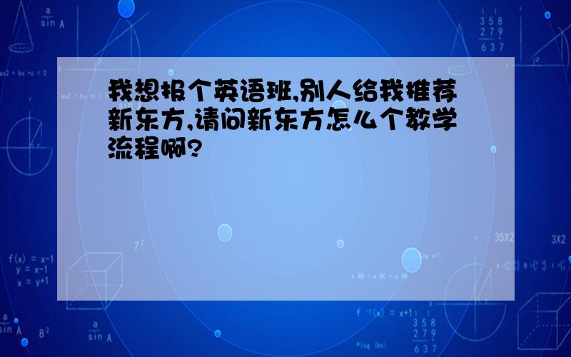 我想报个英语班,别人给我推荐新东方,请问新东方怎么个教学流程啊?