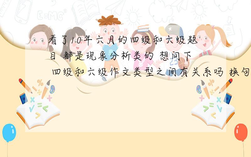 看了10年六月的四级和六级题目 都是现象分析类的 想问下 四级和六级作文类型之间有关系吗 换句话说 我看了上午的四级作文类型 能推测下午六级的作文类型吗