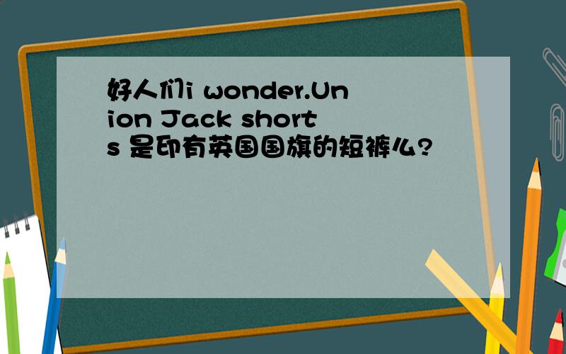 好人们i wonder.Union Jack shorts 是印有英国国旗的短裤么?