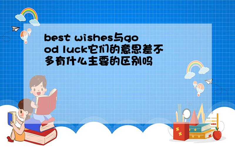 best wishes与good luck它们的意思差不多有什么主要的区别吗