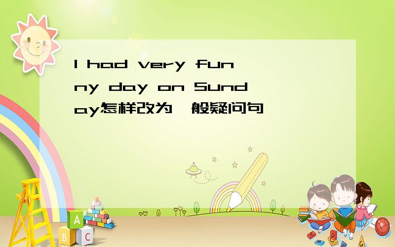 I had very funny day on Sunday怎样改为一般疑问句