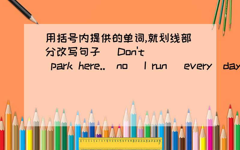 用括号内提供的单词,就划线部分改写句子 _Don't__ park here..(no) I run _every_day_.(now)The money is eating the peach _now__.(tomorrow)