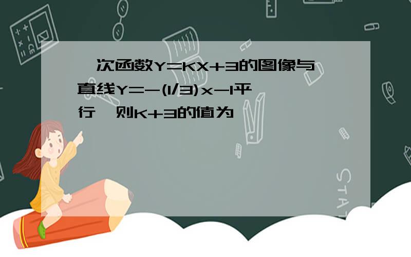 一次函数Y=KX+3的图像与直线Y=-(1/3)x-1平行,则K+3的值为