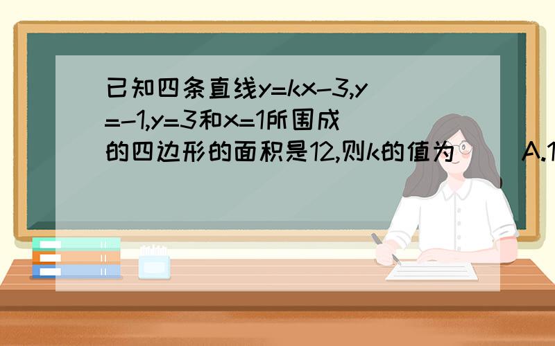 已知四条直线y=kx-3,y=-1,y=3和x=1所围成的四边形的面积是12,则k的值为（ ）A.1或-2B.2或-1C.3D.4