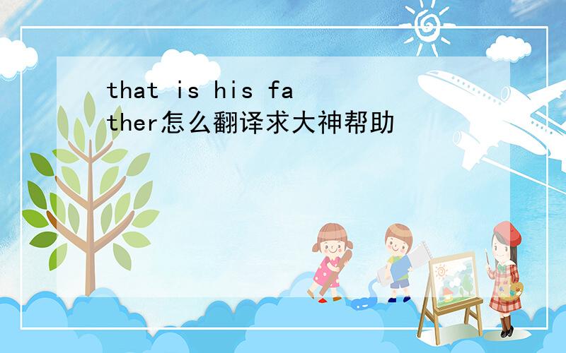 that is his father怎么翻译求大神帮助