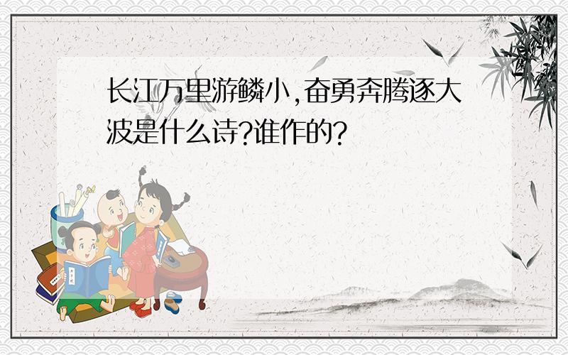 长江万里游鳞小,奋勇奔腾逐大波是什么诗?谁作的?