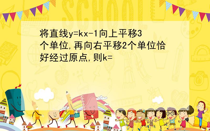 将直线y=kx-1向上平移3个单位,再向右平移2个单位恰好经过原点,则k=