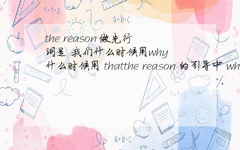 the reason 做先行词是 我们什么时候用why 什么时候用 thatthe reason 的引导中 why 与 that 的不同 还有 举个例吧 就是说 the reason 做先行词是 我们什么时候用why 什么时候用 that