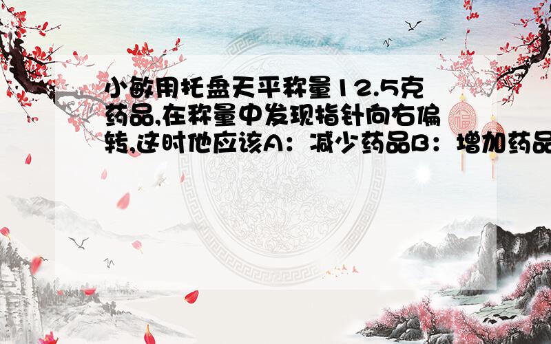 小敏用托盘天平称量12.5克药品,在称量中发现指针向右偏转,这时他应该A：减少药品B：增加药品C：右盘减少砝码D：调节平衡螺母