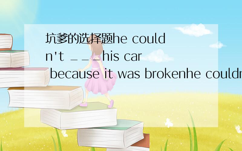 坑爹的选择题he couldn't ___his car because it was brokenhe couldn't ___his car because it was broken A.start B.begin C.get D.A or B