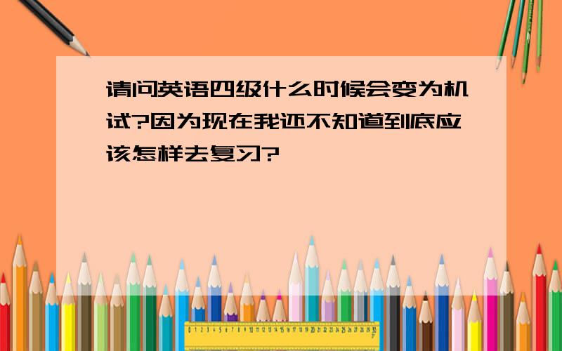 请问英语四级什么时候会变为机试?因为现在我还不知道到底应该怎样去复习?