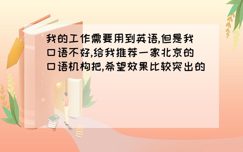 我的工作需要用到英语,但是我口语不好,给我推荐一家北京的口语机构把,希望效果比较突出的