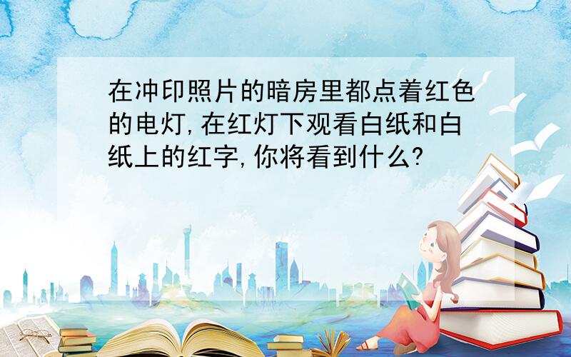 在冲印照片的暗房里都点着红色的电灯,在红灯下观看白纸和白纸上的红字,你将看到什么?