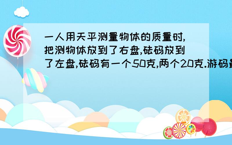 一人用天平测量物体的质量时,把测物体放到了右盘,砝码放到了左盘,砝码有一个50克,两个20克.游码最大刻度是3克.该物体质量是