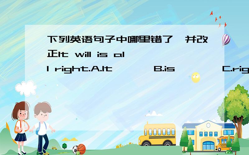 下列英语句子中哪里错了,并改正It will is all right.A.It       B.is        C.right     改正：There are a pen and many books here.A.are       B.many         C.here      改正：