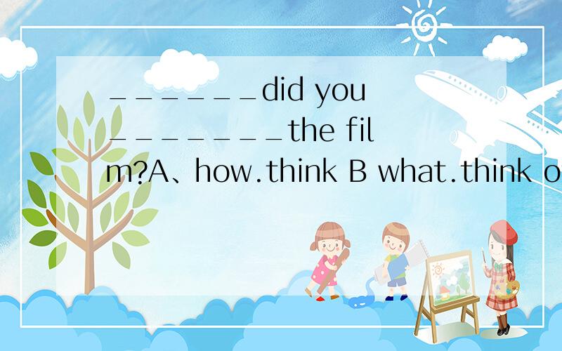 ______did you _______the film?A、how.think B what.think of C what.like D what.think选哪个