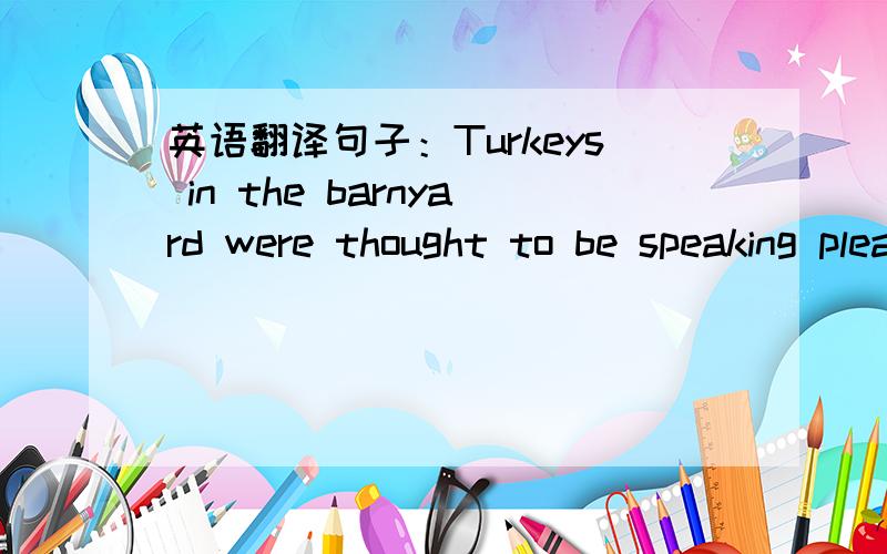 英语翻译句子：Turkeys in the barnyard were thought to be speaking pleasantly to one another.In recent years,the saying has come to mean an attempt to teach something important.