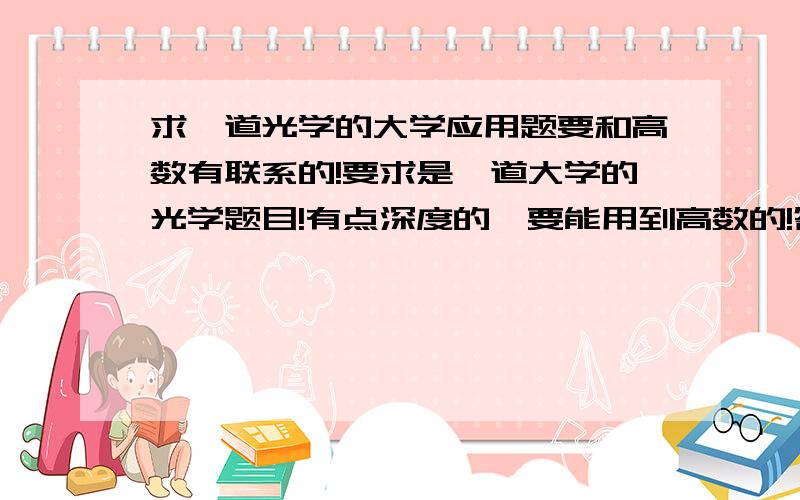 求一道光学的大学应用题要和高数有联系的!要求是一道大学的光学题目!有点深度的,要能用到高数的!答案最好能用Matnemtica清楚的表达