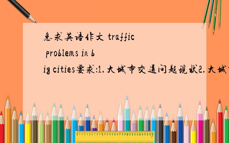 急求英语作文 traffic problems in big cities要求：1,大城市交通问题现状2,大城市交通问题出现的原因分析3,解决大城市交通问题措施