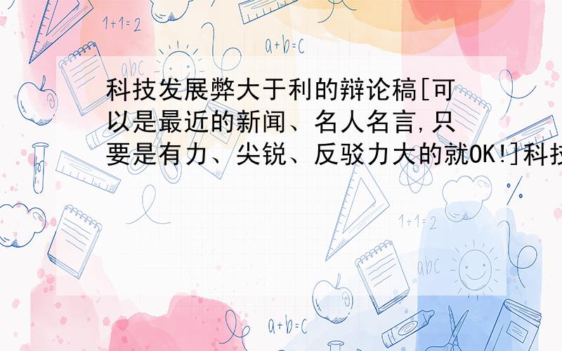 科技发展弊大于利的辩论稿[可以是最近的新闻、名人名言,只要是有力、尖锐、反驳力大的就OK!]科技发展弊大于利的辩论稿（弊大的证据）【各位,一定要是弊大于利的哦!不要复制粘贴,好的