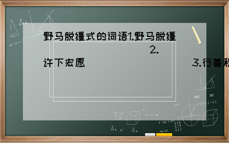 野马脱缰式的词语1.野马脱缰（ ）（ ）（ ）（ ）2.许下宏愿（ ）（ ）（ ）（ ）3.行善积德（ ）（ ）（ ）（ ）4.师传身授（ ）（ ）（ ）（ ）5.雪山旷野（ ）（ ）（ ）（ ）