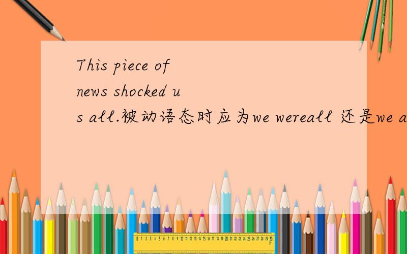 This piece of news shocked us all.被动语态时应为we wereall 还是we all were