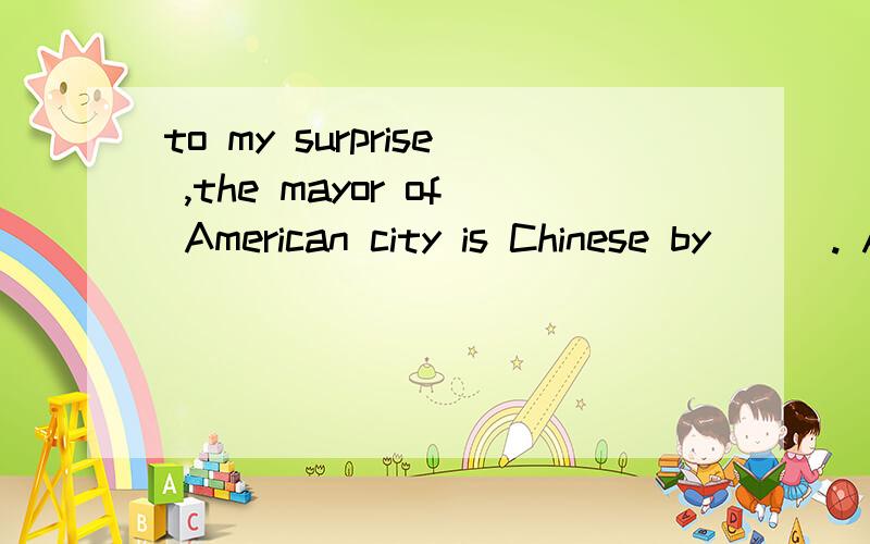 to my surprise ,the mayor of American city is Chinese by___. A nature B resource C orgin D source