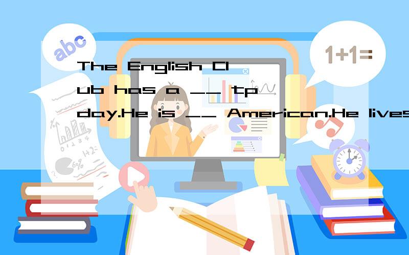 The English Club has a __ tpday.He is __ American.He lives __ New York.He __ English andFrench.Davud and Nancy are ____and ____.They're from ____ ____.They ____ in China now.They can speak English and ____.Wang Bing and Liu Tao are Chinese.But they _