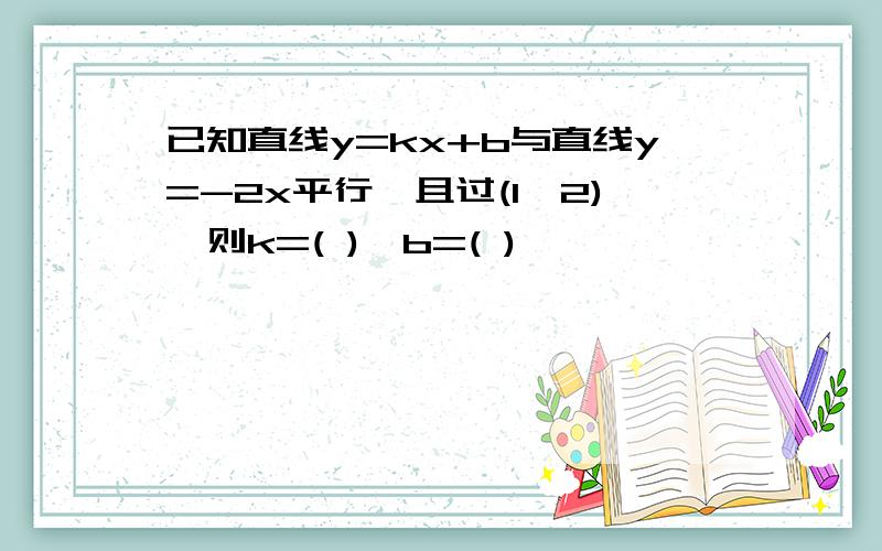 已知直线y=kx+b与直线y=-2x平行,且过(1,2),则k=( ),b=( )