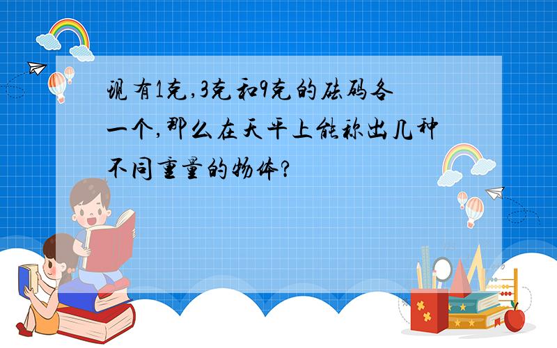 现有1克,3克和9克的砝码各一个,那么在天平上能称出几种不同重量的物体?