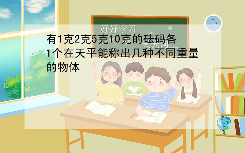 有1克2克5克10克的砝码各1个在天平能称出几种不同重量的物体